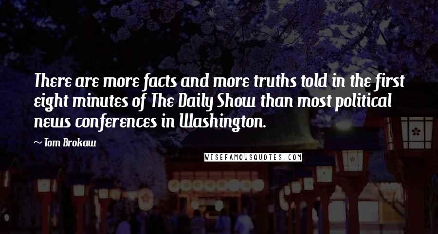 Tom Brokaw quotes: There are more facts and more truths told in the first eight minutes of The Daily Show than most political news conferences in Washington.