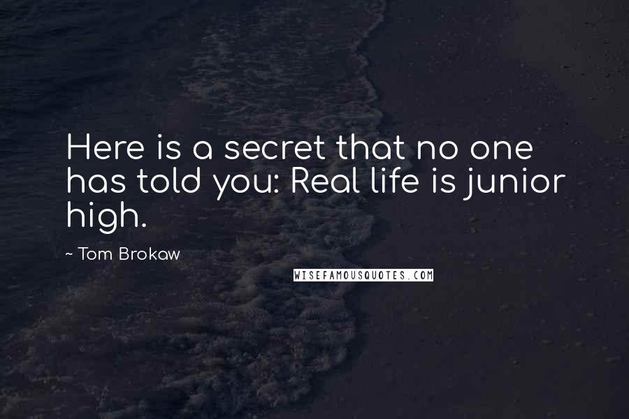 Tom Brokaw quotes: Here is a secret that no one has told you: Real life is junior high.