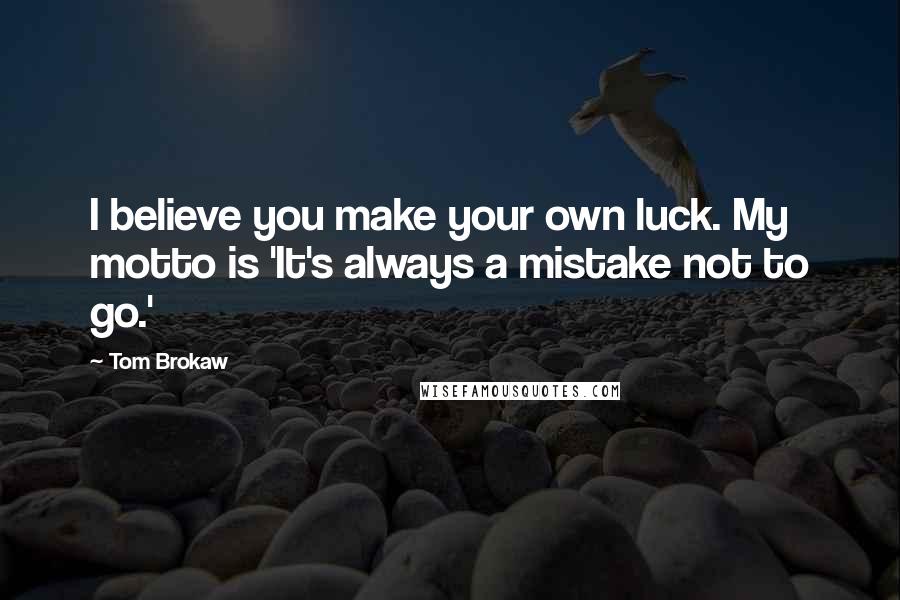 Tom Brokaw quotes: I believe you make your own luck. My motto is 'It's always a mistake not to go.'