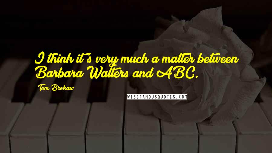 Tom Brokaw quotes: I think it's very much a matter between Barbara Walters and ABC.