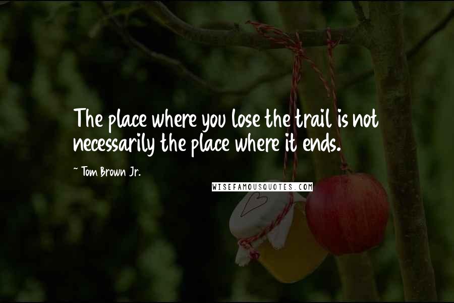 Tom Brown Jr. quotes: The place where you lose the trail is not necessarily the place where it ends.