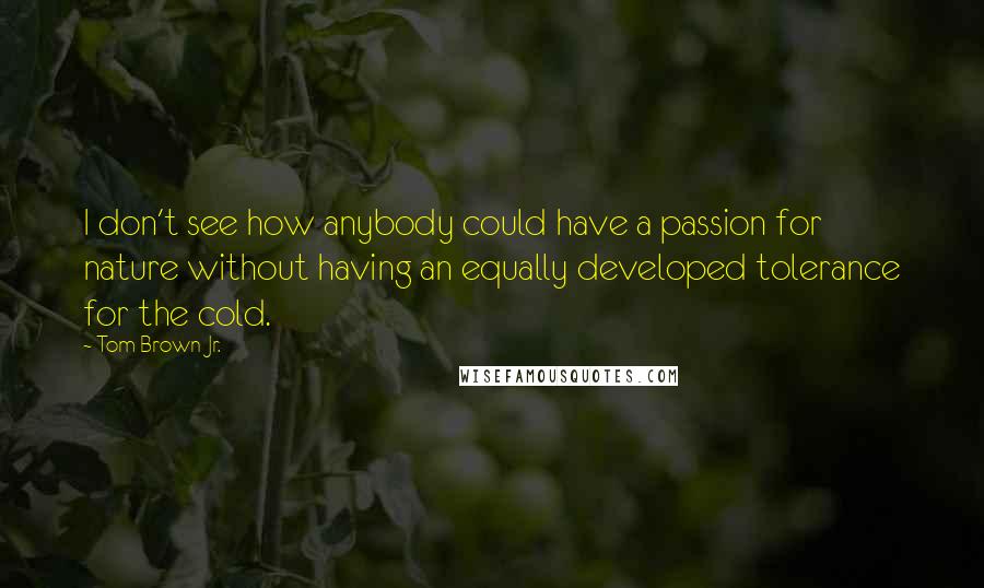 Tom Brown Jr. quotes: I don't see how anybody could have a passion for nature without having an equally developed tolerance for the cold.