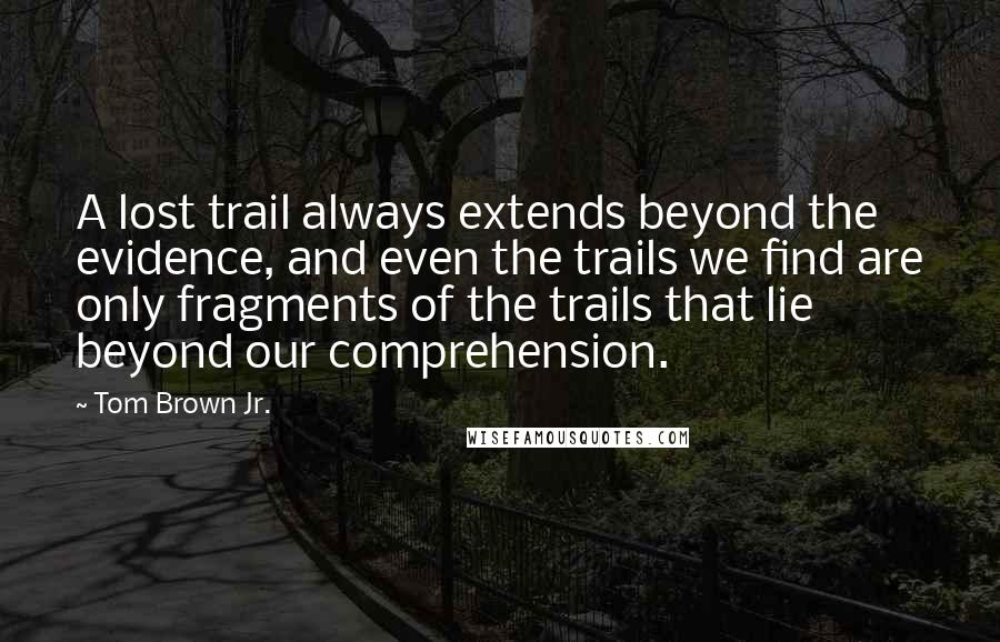 Tom Brown Jr. quotes: A lost trail always extends beyond the evidence, and even the trails we find are only fragments of the trails that lie beyond our comprehension.