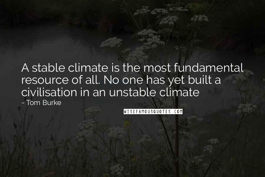 Tom Burke quotes: A stable climate is the most fundamental resource of all. No one has yet built a civilisation in an unstable climate