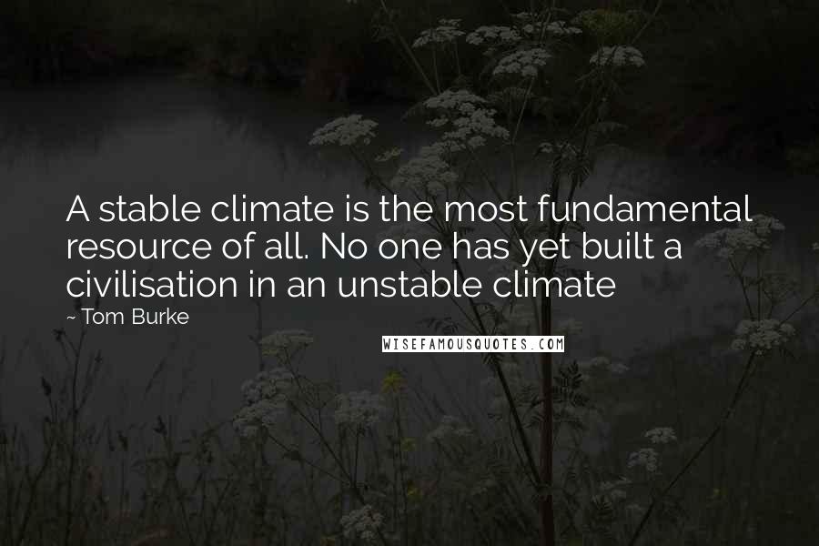 Tom Burke quotes: A stable climate is the most fundamental resource of all. No one has yet built a civilisation in an unstable climate Tom Burke quotes: A stable climate is the most fundamental resource of all. No one has yet built a civilisation in an unstable climate