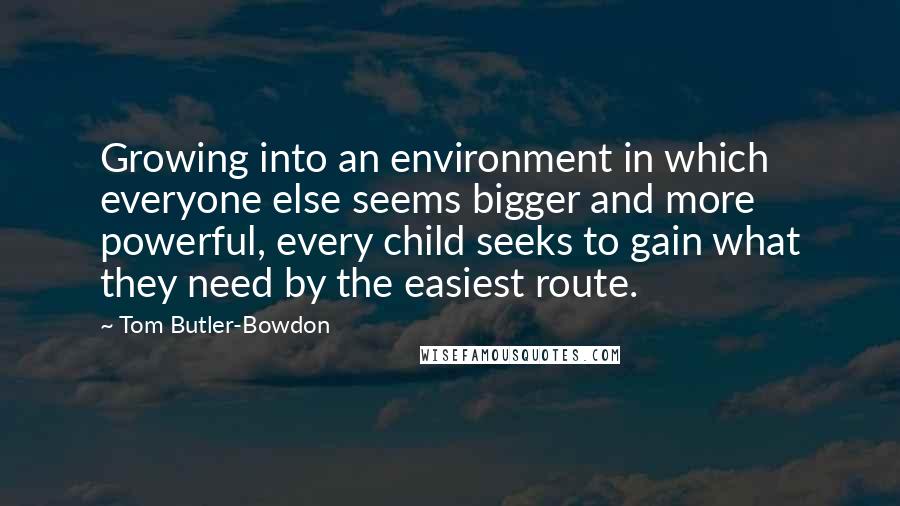 Tom Butler-Bowdon quotes: Growing into an environment in which everyone else seems bigger and more powerful, every child seeks to gain what they need by the easiest route.