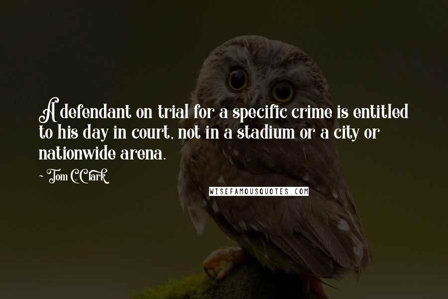 Tom C. Clark quotes: A defendant on trial for a specific crime is entitled to his day in court, not in a stadium or a city or nationwide arena.