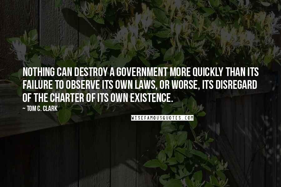 Tom C. Clark quotes: Nothing can destroy a government more quickly than its failure to observe its own laws, or worse, its disregard of the charter of its own existence. Tom C. Clark quotes: Nothing can destroy a government more quickly than its failure to observe its own laws, or worse, its disregard of the charter of its own existence.