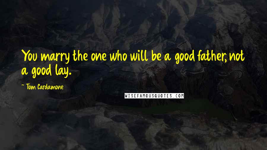 Tom Cardamone quotes: You marry the one who will be a good father, not a good lay.