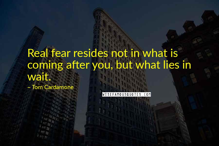 Tom Cardamone quotes: Real fear resides not in what is coming after you, but what lies in wait.