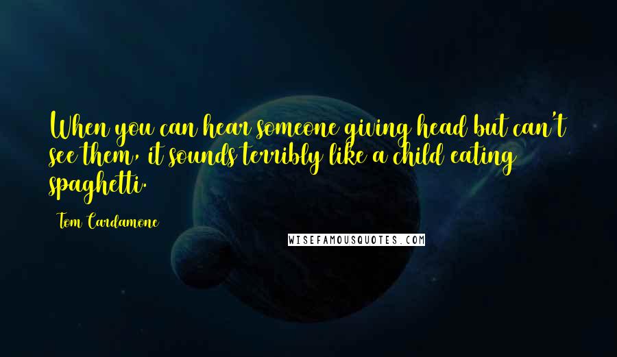 Tom Cardamone quotes: When you can hear someone giving head but can't see them, it sounds terribly like a child eating spaghetti. Tom Cardamone quotes: When you can hear someone giving head but can't see them, it sounds terribly like a child eating spaghetti.