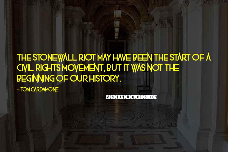 Tom Cardamone quotes: The Stonewall riot may have been the start of a civil rights movement, but it was not the beginning of our history. Tom Cardamone quotes: The Stonewall riot may have been the start of a civil rights movement, but it was not the beginning of our history.