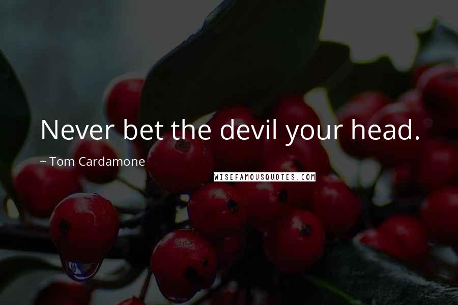 Tom Cardamone quotes: Never bet the devil your head.