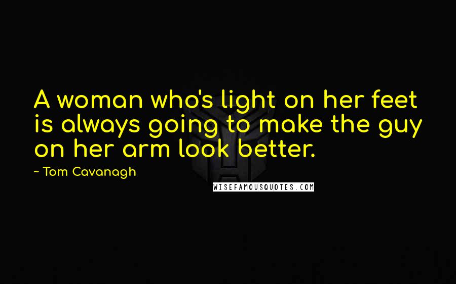 Tom Cavanagh quotes: A woman who's light on her feet is always going to make the guy on her arm look better.