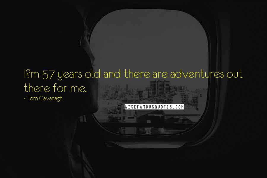 Tom Cavanagh quotes: I?m 57 years old and there are adventures out there for me.