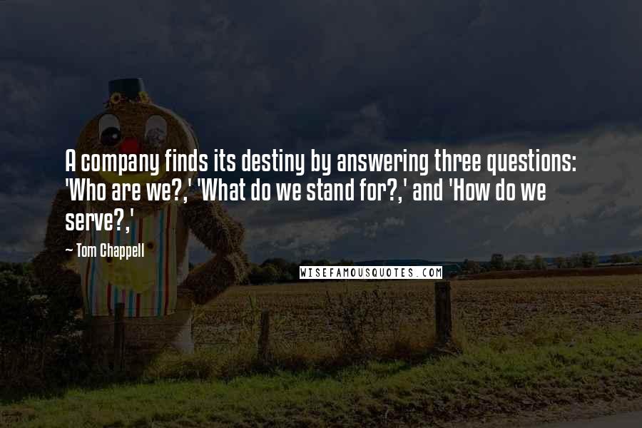 Tom Chappell quotes: A company finds its destiny by answering three questions: 'Who are we?,' 'What do we stand for?,' and 'How do we serve?,' Tom Chappell quotes: A company finds its destiny by answering three questions: 'Who are we?,' 'What do we stand for?,' and 'How do we serve?,'