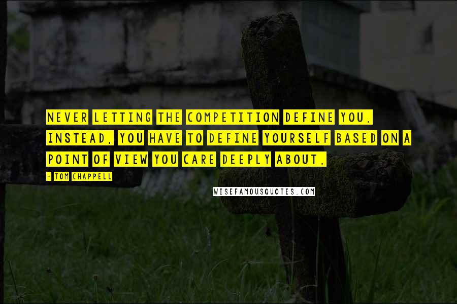 Tom Chappell quotes: Never letting the competition define you. Instead, you have to define yourself based on a point of view you care deeply about. Tom Chappell quotes: Never letting the competition define you. Instead, you have to define yourself based on a point of view you care deeply about.
