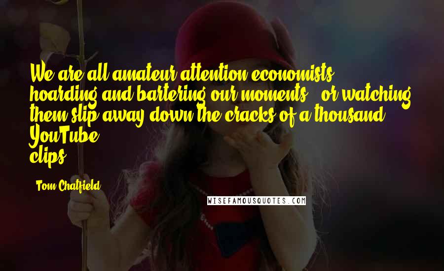 Tom Chatfield quotes: We are all amateur attention economists, hoarding and bartering our moments - or watching them slip away down the cracks of a thousand YouTube clips.