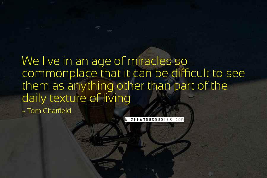 Tom Chatfield quotes: We live in an age of miracles so commonplace that it can be difficult to see them as anything other than part of the daily texture of living