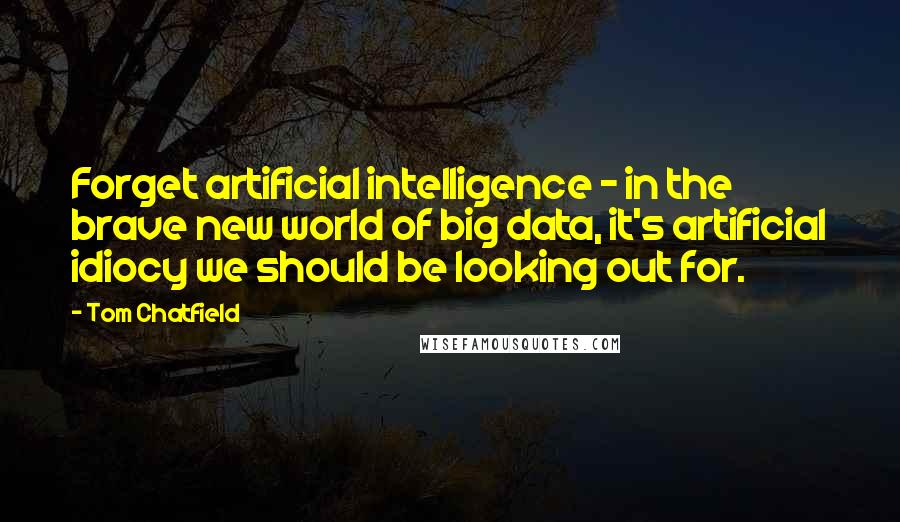 Tom Chatfield quotes: Forget artificial intelligence - in the brave new world of big data, it's artificial idiocy we should be looking out for.