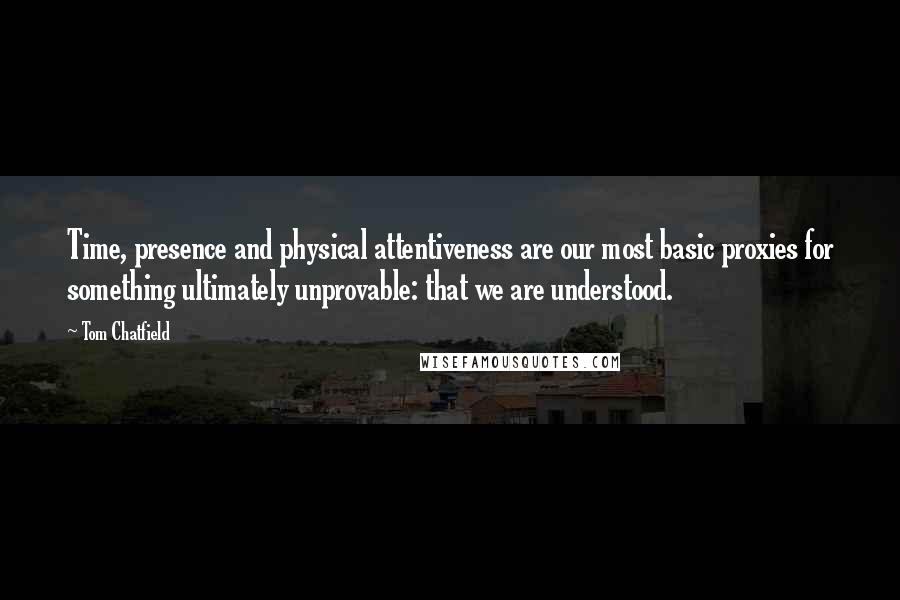 Tom Chatfield quotes: Time, presence and physical attentiveness are our most basic proxies for something ultimately unprovable: that we are understood.