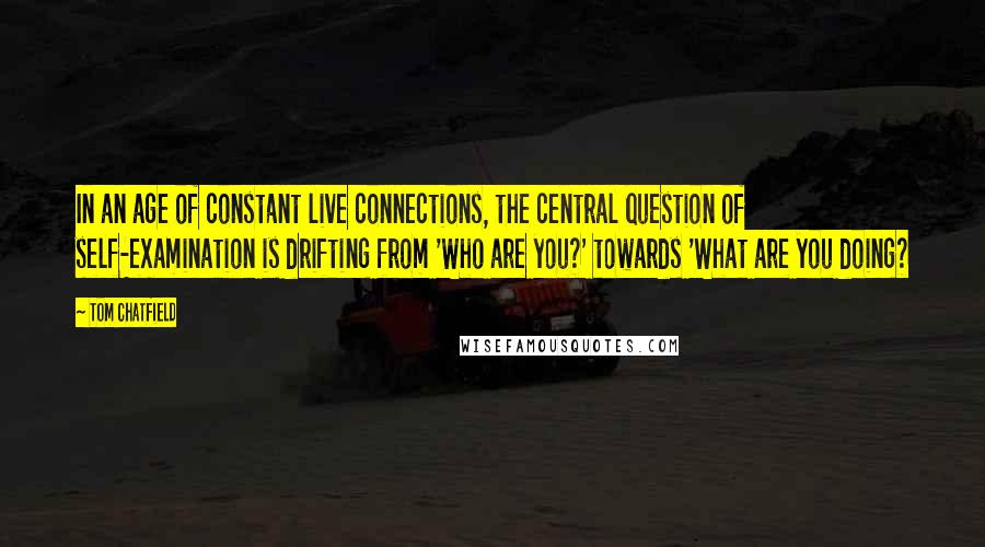 Tom Chatfield quotes: In an age of constant live connections, the central question of self-examination is drifting from 'Who are you?' towards 'What are you doing?