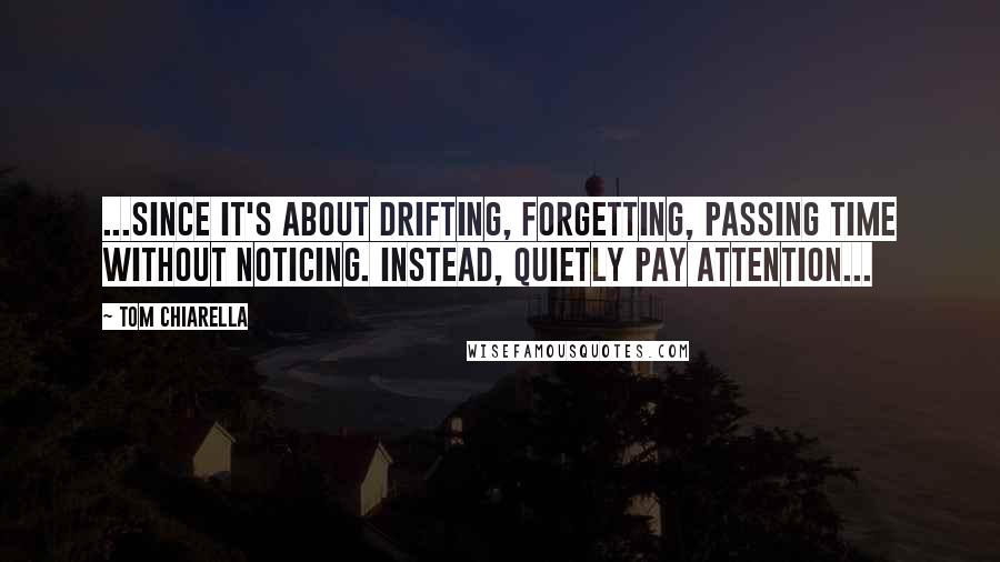Tom Chiarella quotes: ...since it's about drifting, forgetting, passing time without noticing. Instead, quietly pay attention...