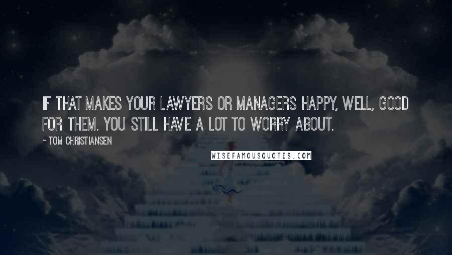 Tom Christiansen quotes: If that makes your lawyers or managers happy, well, good for them. You still have a lot to worry about.