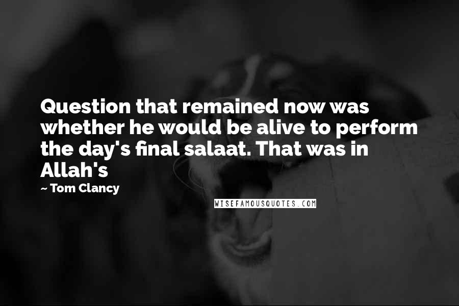 Tom Clancy quotes: Question that remained now was whether he would be alive to perform the day's final salaat. That was in Allah's Tom Clancy quotes: Question that remained now was whether he would be alive to perform the day's final salaat. That was in Allah's