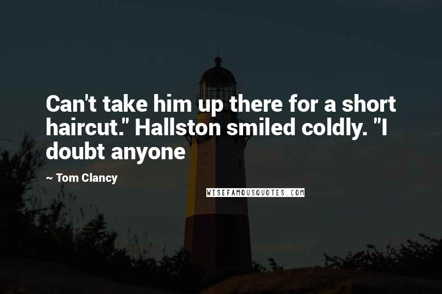 Tom Clancy quotes: Can't take him up there for a short haircut." Hallston smiled coldly. "I doubt anyone