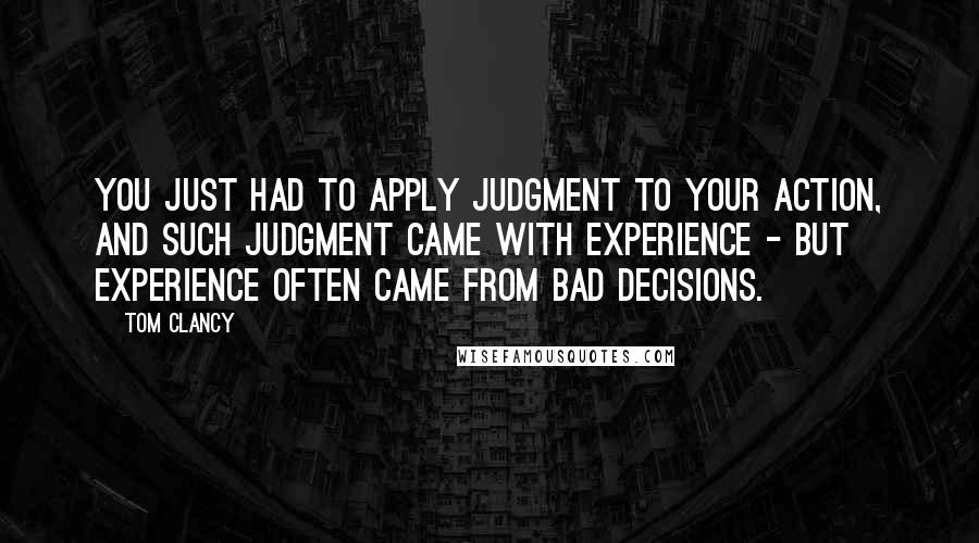 Tom Clancy quotes: You just had to apply judgment to your action, and such judgment came with experience - but experience often came from bad decisions. Tom Clancy quotes: You just had to apply judgment to your action, and such judgment came with experience - but experience often came from bad decisions.