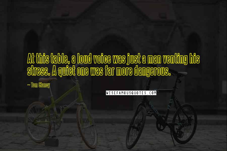 Tom Clancy quotes: At this table, a loud voice was just a man venting his stress. A quiet one was far more dangerous.