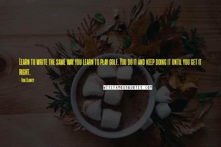 Tom Clancy quotes: Learn to write the same way you learn to play golf. You do it and keep doing it until you get it right. Tom Clancy quotes: Learn to write the same way you learn to play golf. You do it and keep doing it until you get it right.