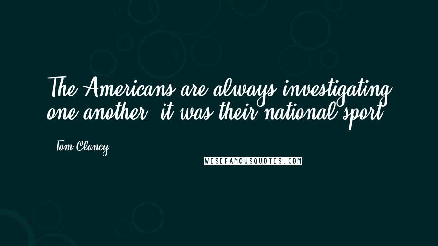 Tom Clancy quotes: The Americans are always investigating one another, it was their national sport.