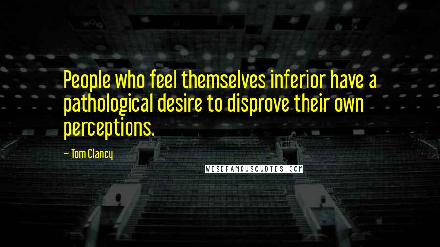 Tom Clancy quotes: People who feel themselves inferior have a pathological desire to disprove their own perceptions.