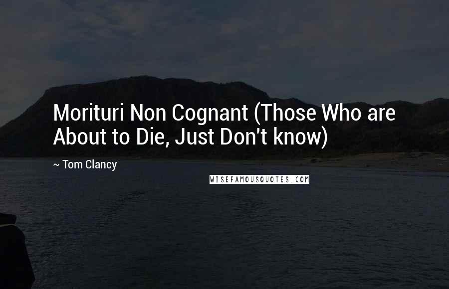 Tom Clancy quotes: Morituri Non Cognant (Those Who are About to Die, Just Don't know)