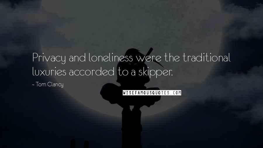 Tom Clancy quotes: Privacy and loneliness were the traditional luxuries accorded to a skipper.