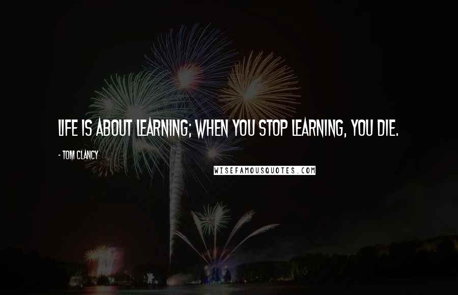 Tom Clancy quotes: Life is about learning; when you stop learning, you die.