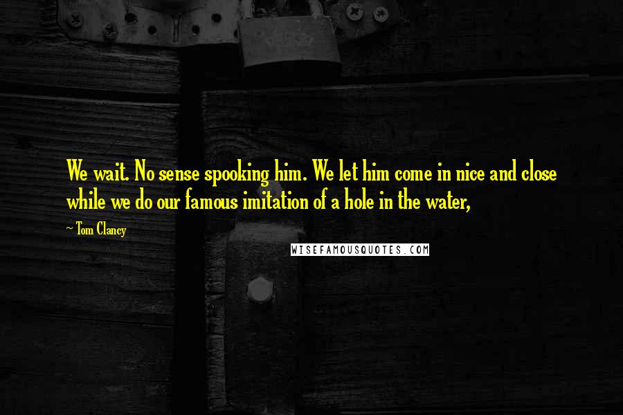 Tom Clancy quotes: We wait. No sense spooking him. We let him come in nice and close while we do our famous imitation of a hole in the water,