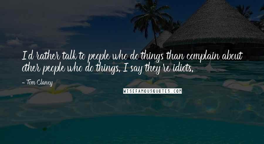 Tom Clancy quotes: I'd rather talk to people who do things than complain about other people who do things. I say they're idiots. Tom Clancy quotes: I'd rather talk to people who do things than complain about other people who do things. I say they're idiots.