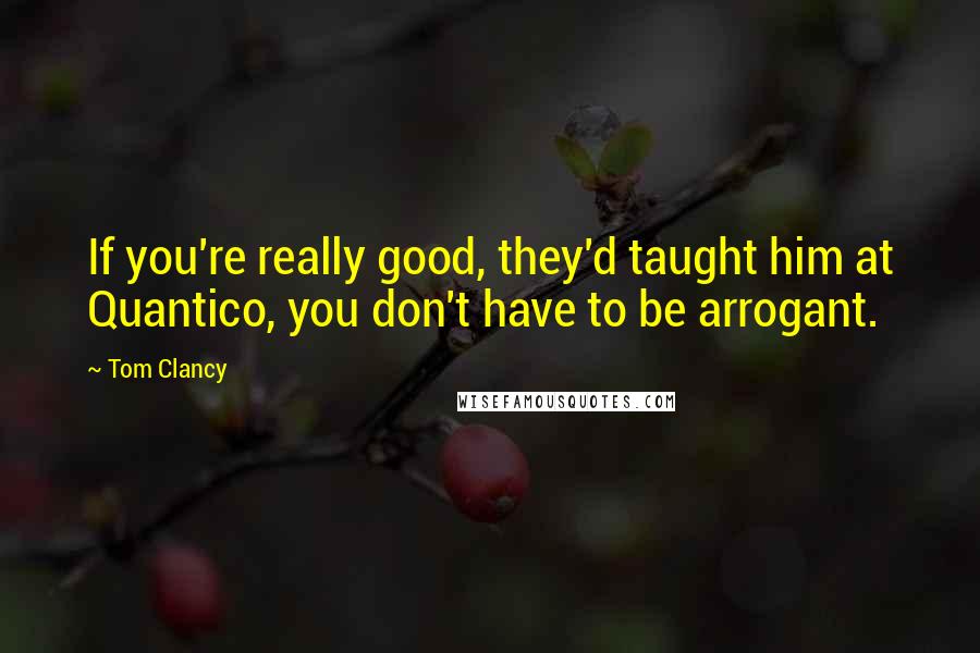 Tom Clancy quotes: If you're really good, they'd taught him at Quantico, you don't have to be arrogant.