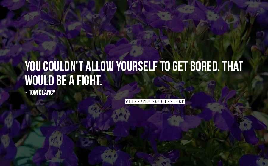 Tom Clancy quotes: You couldn't allow yourself to get bored. THAT would be a fight.