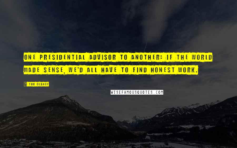 Tom Clancy quotes: One presidential advisor to another: If the world made sense, we'd all have to find honest work.