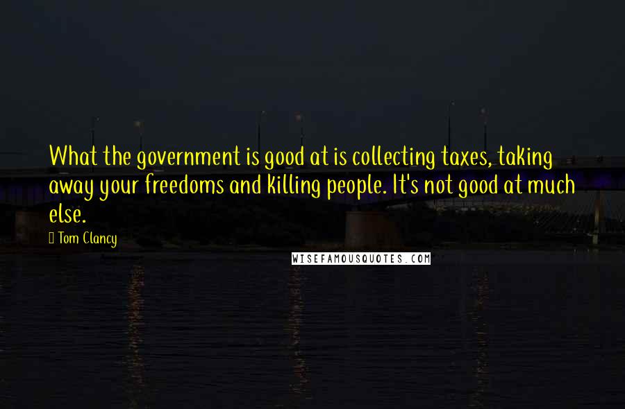 Tom Clancy quotes: What the government is good at is collecting taxes, taking away your freedoms and killing people. It's not good at much else. Tom Clancy quotes: What the government is good at is collecting taxes, taking away your freedoms and killing people. It's not good at much else.