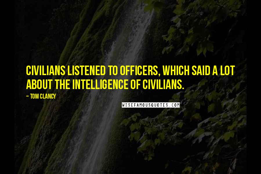 Tom Clancy quotes: Civilians listened to officers, which said a lot about the intelligence of civilians.