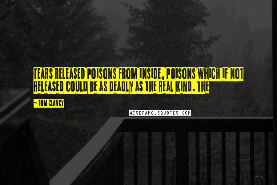 Tom Clancy quotes: Tears released poisons from inside, poisons which if not released could be as deadly as the real kind. The Tom Clancy quotes: Tears released poisons from inside, poisons which if not released could be as deadly as the real kind. The