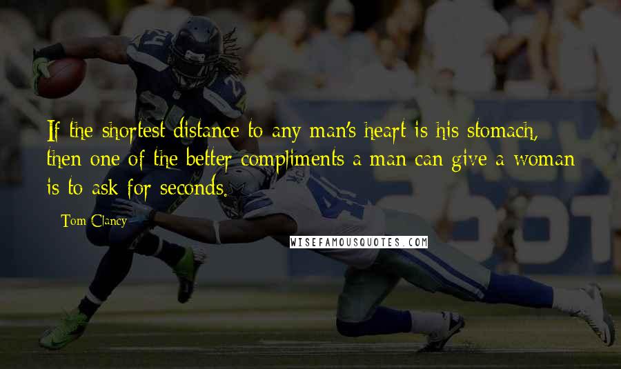 Tom Clancy quotes: If the shortest distance to any man's heart is his stomach, then one of the better compliments a man can give a woman is to ask for seconds. Tom Clancy quotes: If the shortest distance to any man's heart is his stomach, then one of the better compliments a man can give a woman is to ask for seconds.