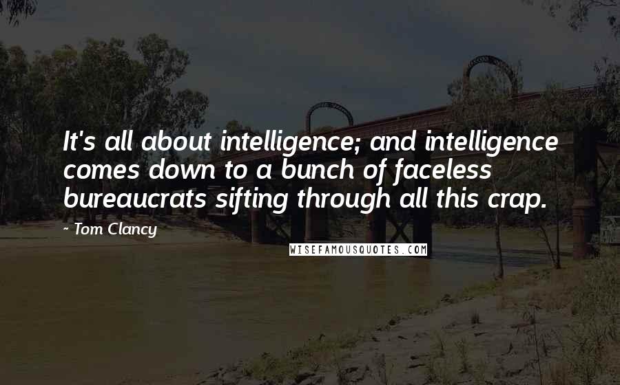Tom Clancy quotes: It's all about intelligence; and intelligence comes down to a bunch of faceless bureaucrats sifting through all this crap. Tom Clancy quotes: It's all about intelligence; and intelligence comes down to a bunch of faceless bureaucrats sifting through all this crap.