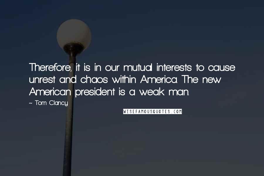 Tom Clancy quotes: Therefore, it is in our mutual interests to cause unrest and chaos within America. The new American president is a weak man. Tom Clancy quotes: Therefore, it is in our mutual interests to cause unrest and chaos within America. The new American president is a weak man.