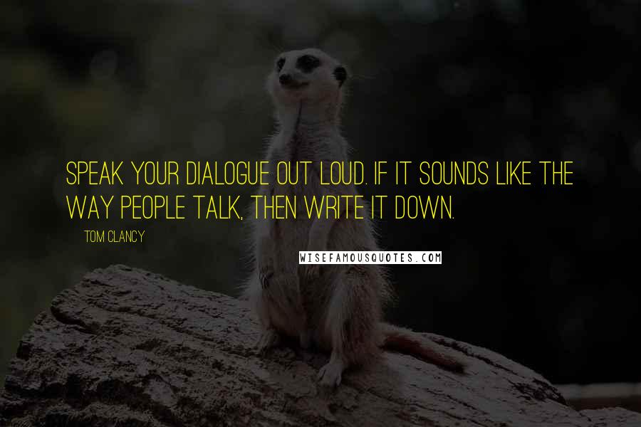 Tom Clancy quotes: Speak your dialogue out loud. If it sounds like the way people talk, then write it down.